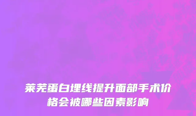 莱芜蛋白埋线提升面部手术价格会被哪些因素影响