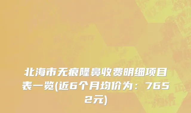 北海市无痕隆鼻收费明细项目表一览(近6个月均价为：7652元)