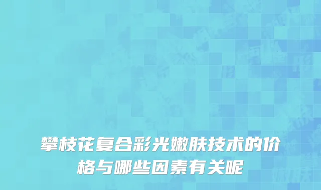 攀枝花复合彩光嫩肤技术的价格与哪些因素有关呢