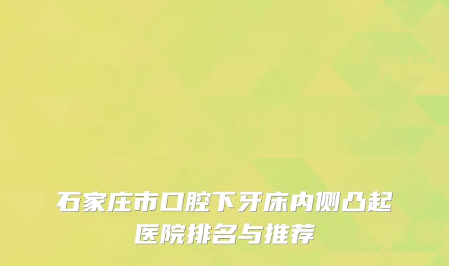 石家庄市口腔下牙床内侧凸起医院排名与推荐