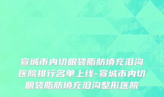 宣城市内切眼袋脂肪填充泪沟医院排行名单上线-宣城市内切眼袋脂肪填充泪沟整形医院