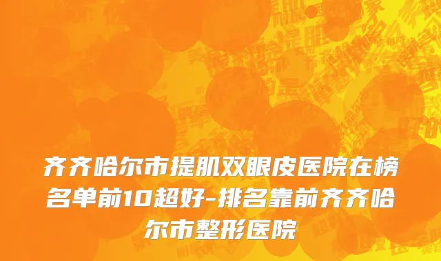 齐齐哈尔市提肌双眼皮医院在榜名单前10超好-排名靠前齐齐哈尔市整形医院