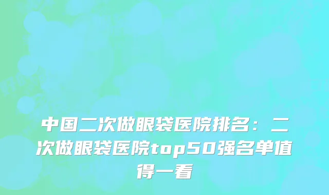 中国二次做眼袋医院排名：二次做眼袋医院top50强名单值得一看