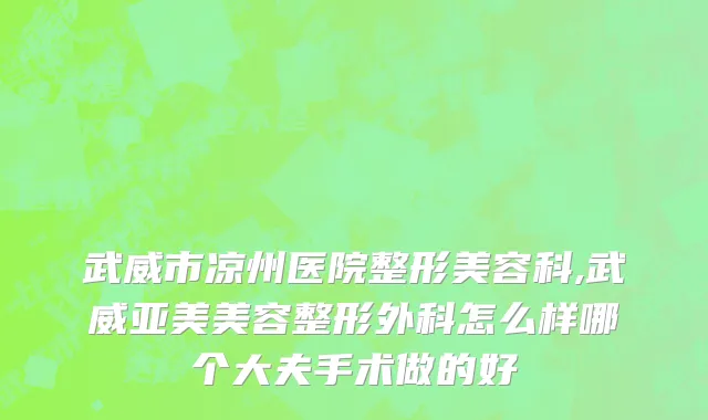 武威市凉州医院整形美容科,武威亚美美容整形外科怎么样哪个大夫手术做的好