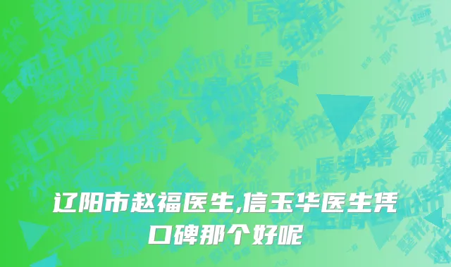 辽阳市赵福医生,信玉华医生凭口碑那个好呢