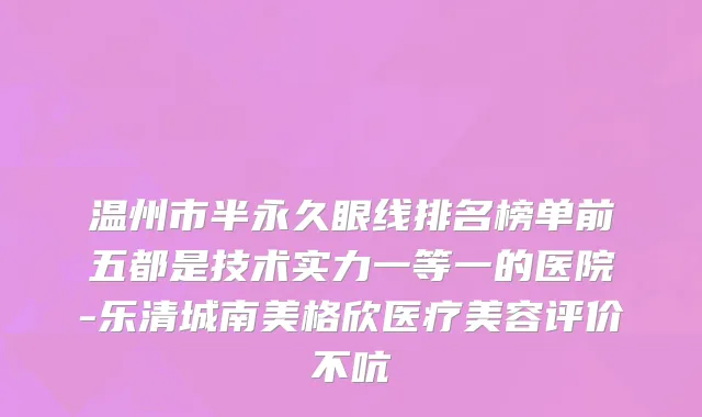 温州市半永久眼线排名榜单前五都是技术实力一等一的医院-乐清城南美格欣医疗美容评价不吭