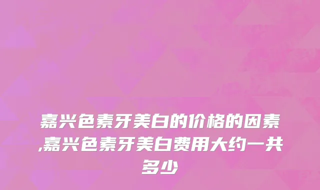 嘉兴色素牙美白的价格的因素,嘉兴色素牙美白费用大约一共多少