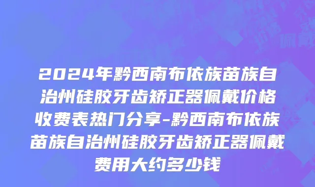 2024年黔西南布依族苗族自治州硅胶牙齿矫正器佩戴价格收费表热门分享-黔西南布依族苗族自治州硅胶牙齿矫正器佩戴费用大约多少钱