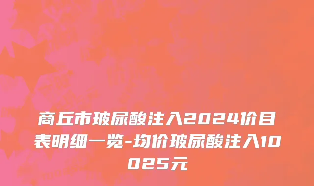 商丘市玻尿酸注入2024价目表明细一览-均价玻尿酸注入10025元