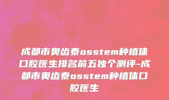 成都市奥齿泰osstem种植体口腔医生排名前五独个测评-成都市奥齿泰osstem种植体口腔医生
