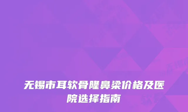 无锡市耳软骨隆鼻梁价格及医院选择指南