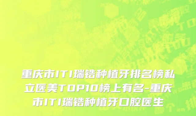 重庆市ITI瑞锆种植牙排名榜私立医美TOP10榜上有名-重庆市ITI瑞锆种植牙口腔医生