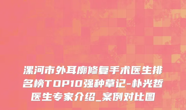 漯河市外耳廓修复手术医生排名榜TOP10强种草记-朴光哲医生专家介绍_案例对比图