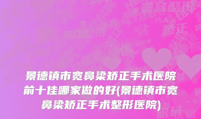 景德镇市宽鼻梁矫正手术医院前十佳哪家做的好(景德镇市宽鼻梁矫正手术整形医院)