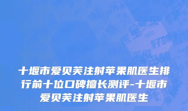 十堰市爱贝芙注射苹果肌医生排行前十位口碑擅长测评-十堰市爱贝芙注射苹果肌医生