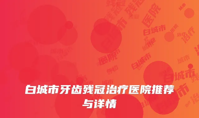 白城市牙齿残冠治疗医院推荐与详情