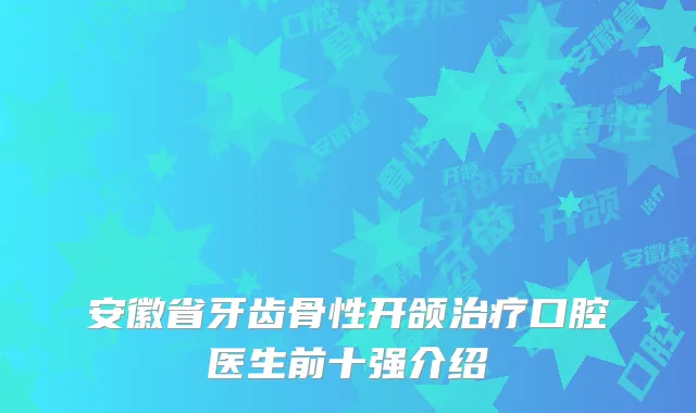 安徽省牙齿骨性开颌治疗口腔医生前十强介绍