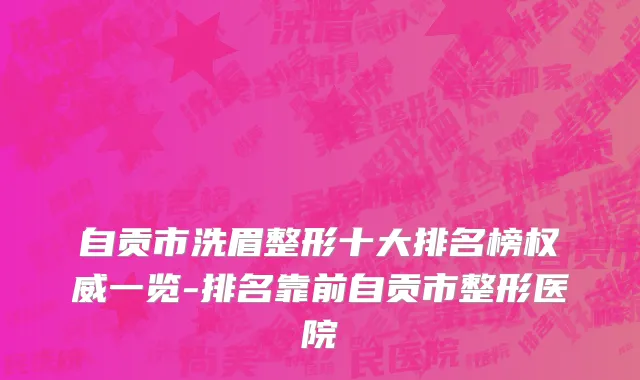 自贡市洗眉整形十大排名榜权威一览-排名靠前自贡市整形医院