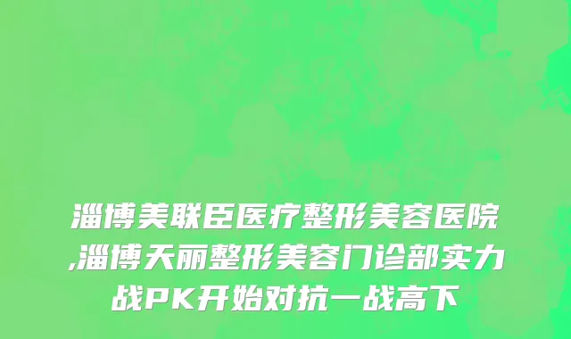 淄博美联臣医疗整形美容医院,淄博天丽整形美容门诊部实力战PK开始对抗一战高下