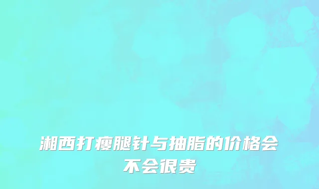 湘西打瘦腿针与抽脂的价格会不会很贵