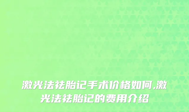 激光法祛胎记手术价格如何,激光法祛胎记的费用介绍