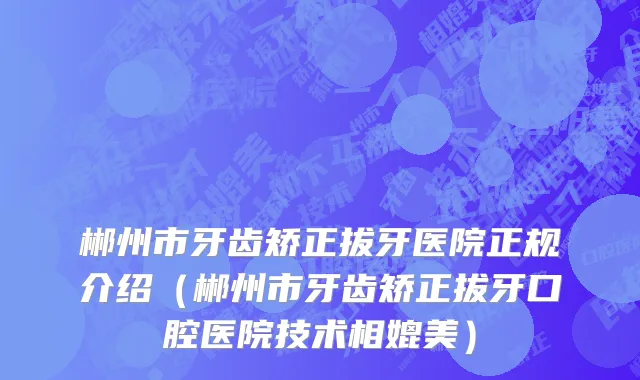 郴州市牙齿矫正拔牙医院正规介绍（郴州市牙齿矫正拔牙口腔医院技术相媲美）