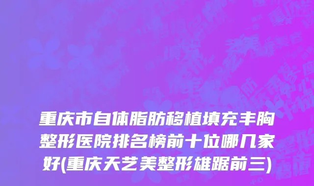 重庆市自体脂肪移植填充丰胸整形医院排名榜前十位哪几家好(重庆天艺美整形雄踞前三)