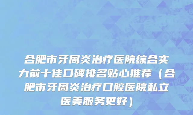 合肥市牙周炎治疗医院综合实力前十佳口碑排名贴心推荐（合肥市牙周炎治疗口腔医院私立医美服务更好）