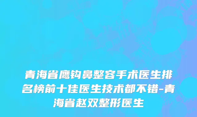 青海省鹰钩鼻整容手术医生排名榜前十佳医生技术都不错-青海省赵双整形医生