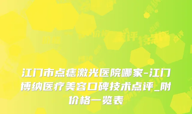 江门市点痣激光医院哪家-江门博纳医疗美容口碑技术点评_附价格一览表