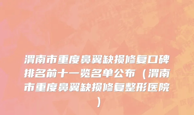 渭南市重度鼻翼缺损修复口碑排名前十一览名单公布（渭南市重度鼻翼缺损修复整形医院）