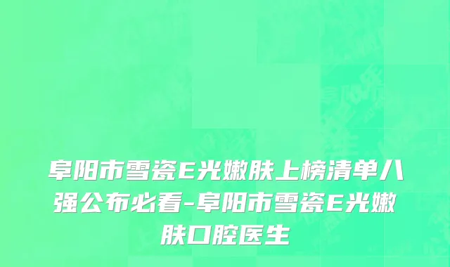 阜阳市雪瓷E光嫩肤上榜清单八强公布必看-阜阳市雪瓷E光嫩肤口腔医生