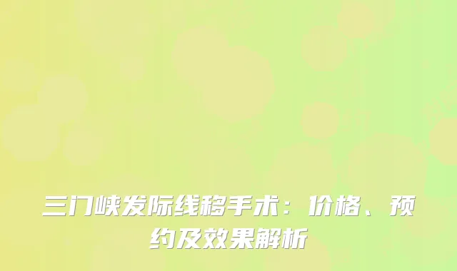 三门峡发际线移手术：价格、预约及效果解析