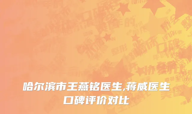 哈尔滨市王燕铭医生,蒋威医生口碑评价对比