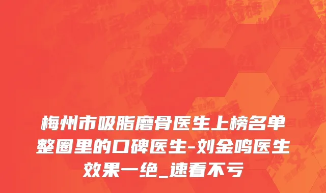 梅州市吸脂磨骨医生上榜名单整圈里的口碑医生-刘金鸣医生效果一绝_速看不亏