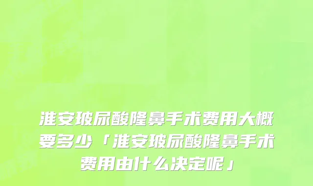 淮安玻尿酸隆鼻手术费用大概要多少「淮安玻尿酸隆鼻手术费用由什么决定呢」