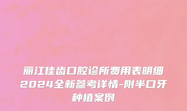 丽江佳齿口腔诊所费用表明细2024全新参考详情-附半口牙种植案例