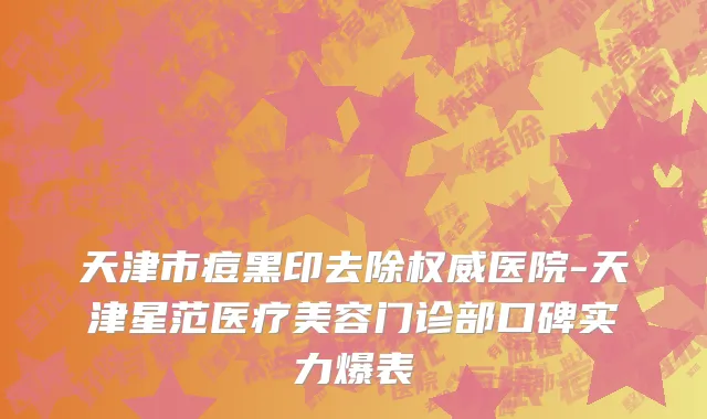 天津市痘黑印去除权威医院-天津星范医疗美容门诊部口碑实力爆表