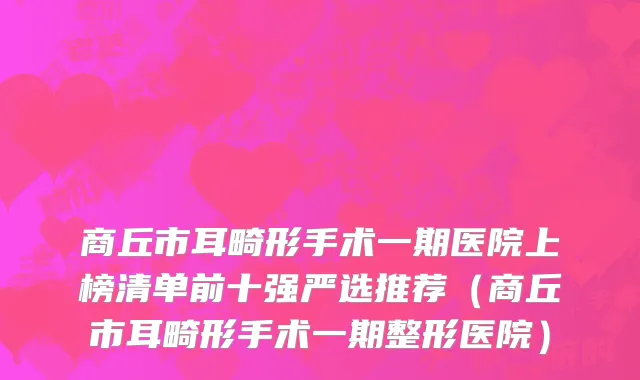 商丘市耳畸形手术一期医院上榜清单前十强严选推荐（商丘市耳畸形手术一期整形医院）