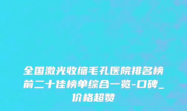 全国激光收缩毛孔医院排名榜前二十佳榜单综合一览-口碑_价格超赞