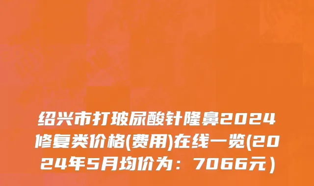 绍兴市打玻尿酸针隆鼻2024修复类价格(费用)在线一览(2024年5月均价为：7066元）