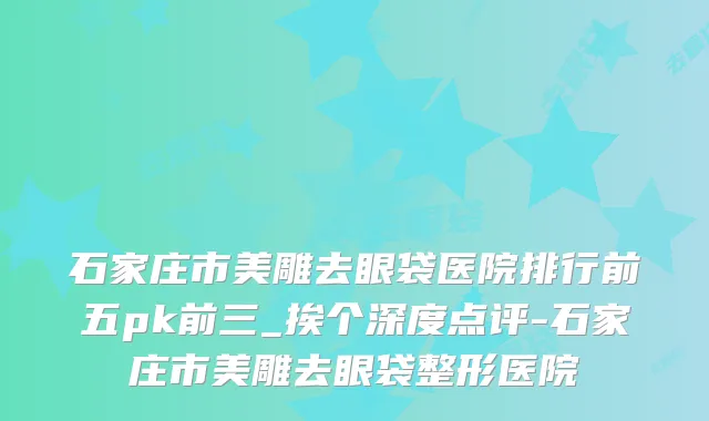 石家庄市美雕去眼袋医院排行前五pk前三_挨个深度点评-石家庄市美雕去眼袋整形医院