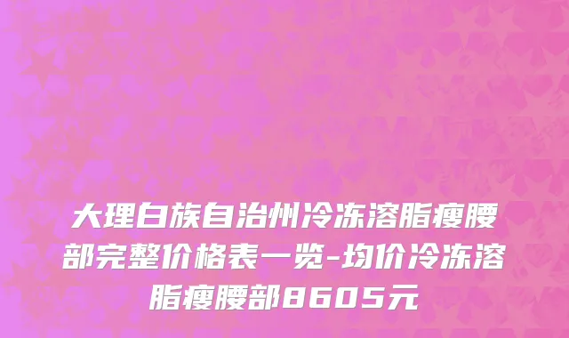 大理白族自治州冷冻溶脂瘦腰部完整价格表一览-均价冷冻溶脂瘦腰部8605元