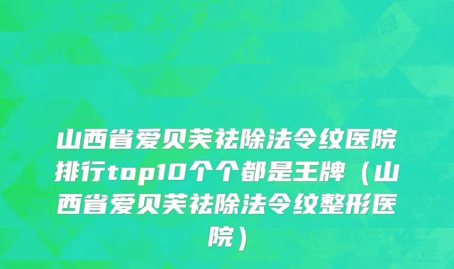 山西省爱贝芙祛除法令纹医院排行top10个个都是王牌（山西省爱贝芙祛除法令纹整形医院）