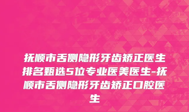 抚顺市舌侧隐形牙齿矫正医生排名甄选5位专业医美医生-抚顺市舌侧隐形牙齿矫正口腔医生