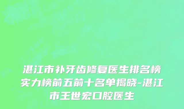 湛江市补牙齿修复医生排名榜实力榜前五前十名单揭晓-湛江市王世宏口腔医生
