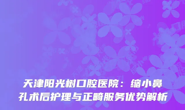 天津阳光树口腔医院：缩小鼻孔术后护理与正畸服务优势解析