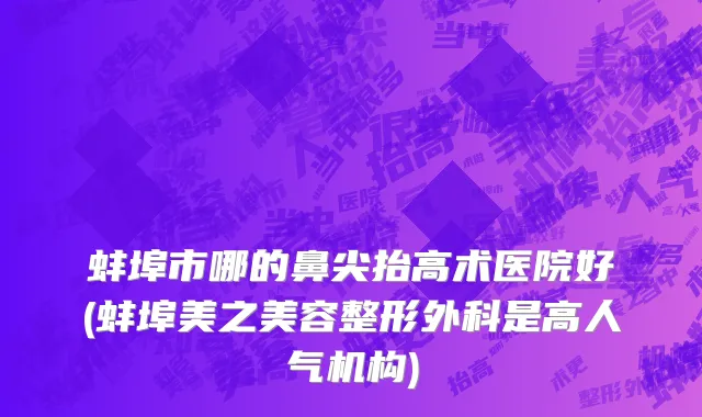 蚌埠市哪的鼻尖抬高术医院好(蚌埠美之美容整形外科是高人气机构)