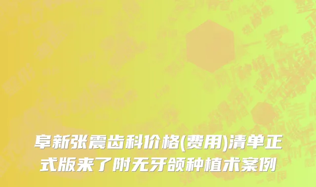 阜新张震齿科价格(费用)清单正式版来了附无牙颌种植术案例