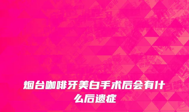 烟台咖啡牙美白手术后会有什么后遗症